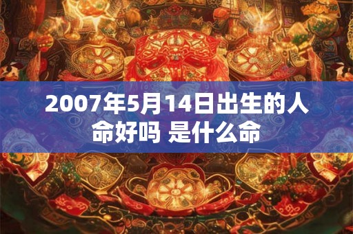 2007年5月14日出生的人命好吗 是什么命