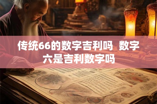 传统66的数字吉利吗 数字六是吉利数字吗 传统66的数字吉利吗 数字六是吉利数字吗