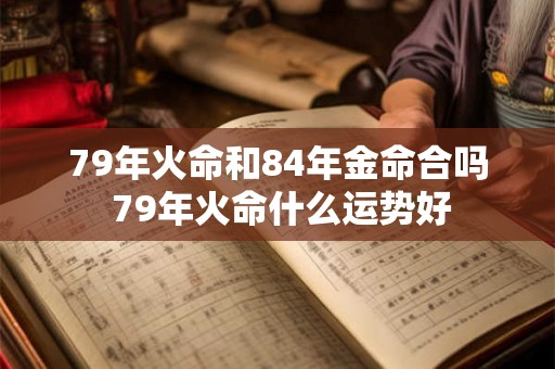 79年火命和84年金命合吗 79年火命什么运势好