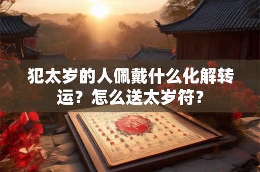 犯太岁的人佩戴什么化解转运？怎么送太岁符？
