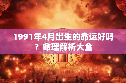 1991年4月出生的命运好吗？命理解析大全