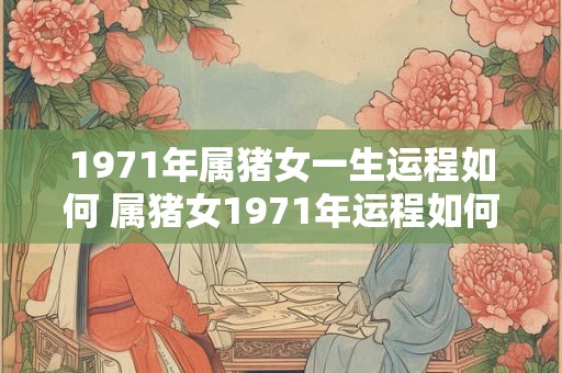 1971年属猪女一生运程如何 属猪女1971年运程如何 1971年属猪女一生运程如何 属猪女1971年运程如何