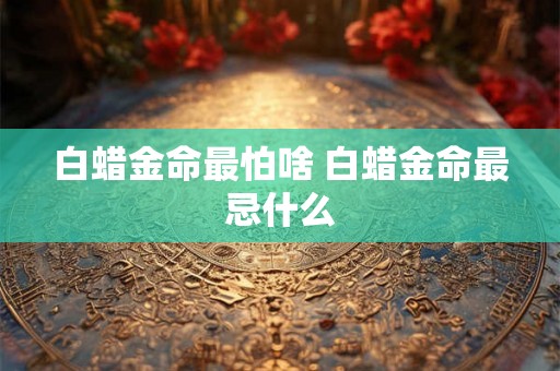 白蜡金命最怕啥 白蜡金命最忌什么