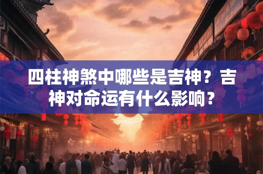 四柱神煞中哪些是吉神？吉神对命运有什么影响？