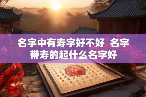 名字中有寿字好不好  名字带寿的起什么名字好