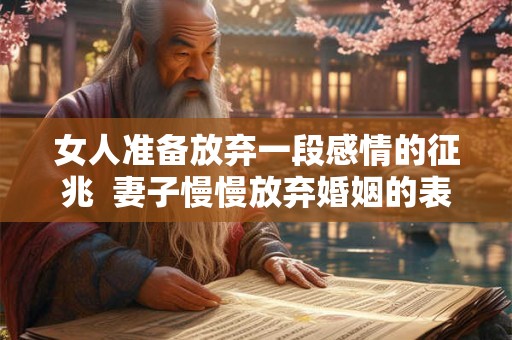 女人准备放弃一段感情的征兆  妻子慢慢放弃婚姻的表现