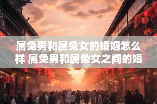属兔男和属兔女的婚姻怎么样 属兔男和属兔女之间的婚姻成就如何