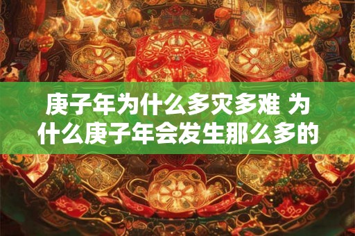 庚子年为什么多灾多难 为什么庚子年会发生那么多的灾难和不幸事件 庚子年为什么多灾多难 为什么庚子年会发生那么多的灾难和不幸事件
