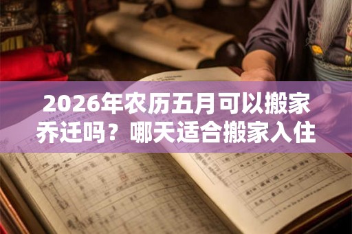 2026年农历五月可以搬家乔迁吗？哪天适合搬家入住新家？