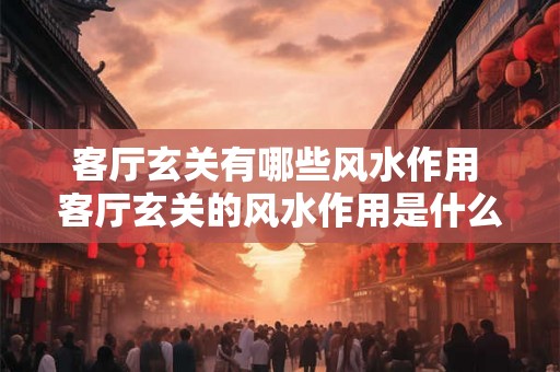 客厅玄关有哪些风水作用 客厅玄关的风水作用是什么
