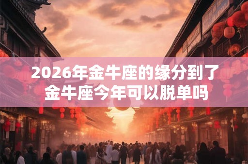 2026年金牛座的缘分到了 金牛座今年可以脱单吗 2026年金牛座的缘分到了 金牛座今年可以脱单吗