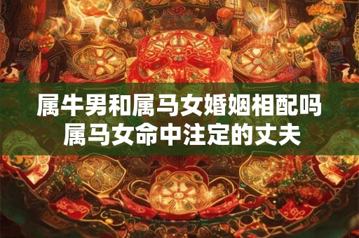 属牛男和属马女婚姻相配吗 属马女命中注定的丈夫