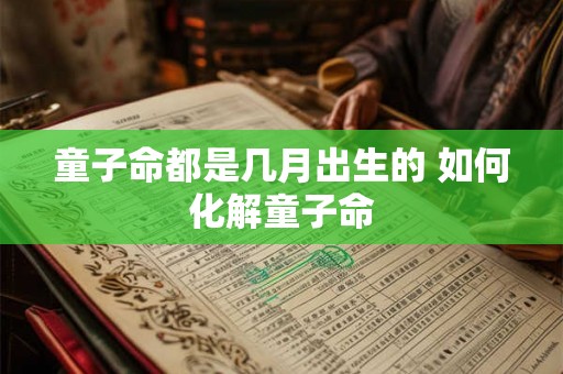童子命都是几月出生的 如何化解童子命