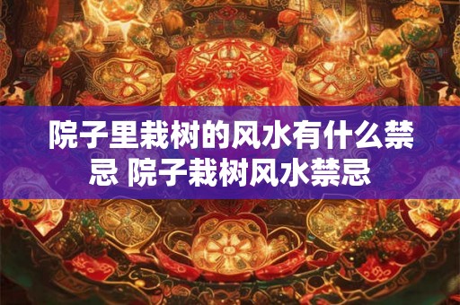 院子里栽树的风水有什么禁忌 院子栽树风水禁忌 院子里栽树的风水有什么禁忌 院子栽树风水禁忌