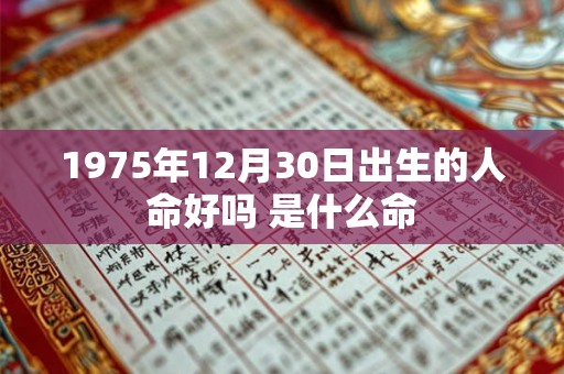 1975年12月30日出生的人命好吗 是什么命 1975年12月30日出生的人命好吗 是什么命