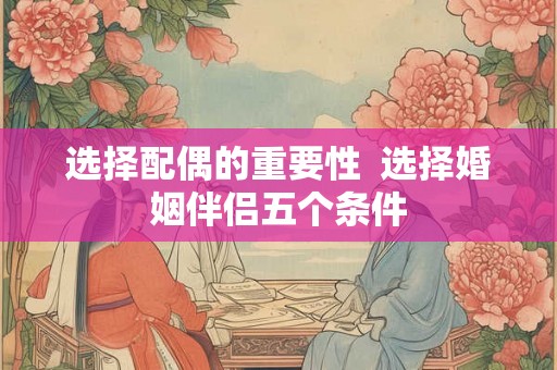 选择配偶的重要性 选择婚姻伴侣五个条件 选择配偶的重要性 选择婚姻伴侣五个条件