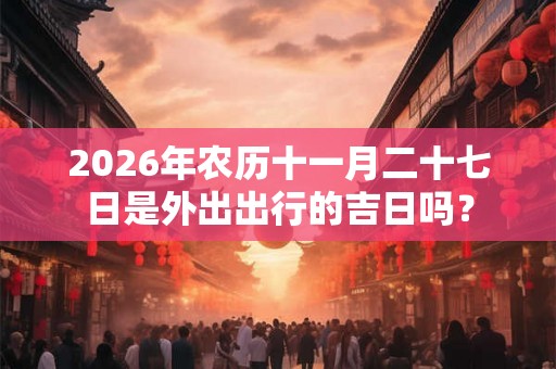 2026年农历十一月二十七日是外出出行的吉日吗？