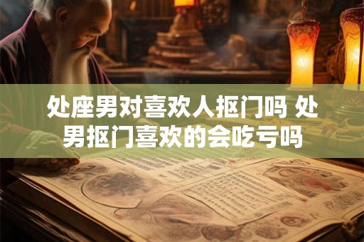 处座男对喜欢人抠门吗 处男抠门喜欢的会吃亏吗