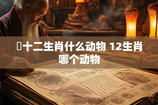 囍十二生肖什么动物 12生肖哪个动物