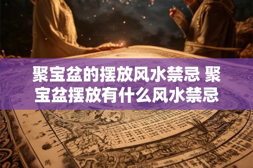 聚宝盆的摆放风水禁忌 聚宝盆摆放有什么风水禁忌