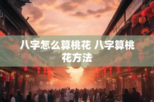 八字怎么算桃花 八字算桃花方法
