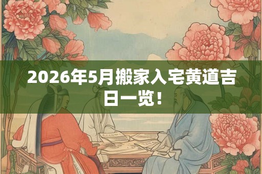 2026年5月搬家入宅黄道吉日一览! 2026年5月搬家入宅黄道吉日一览!
