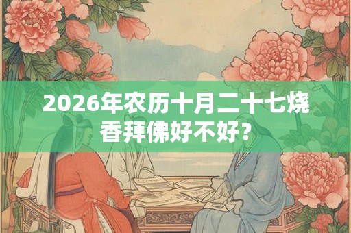 2026年农历十月二十七烧香拜佛好不好? 2026年农历十月二十七烧香拜佛好不好?