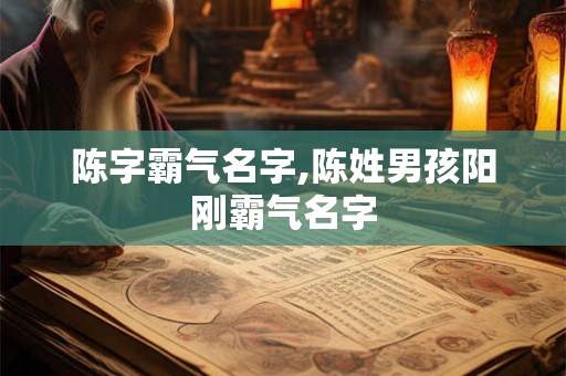 陈字霸气名字,陈姓男孩阳刚霸气名字