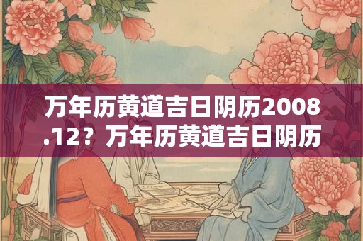 万年历黄道吉日阴历2008.12？万年历黄道吉日阴历八月