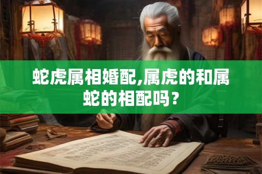 蛇虎属相婚配,属虎的和属蛇的相配吗？