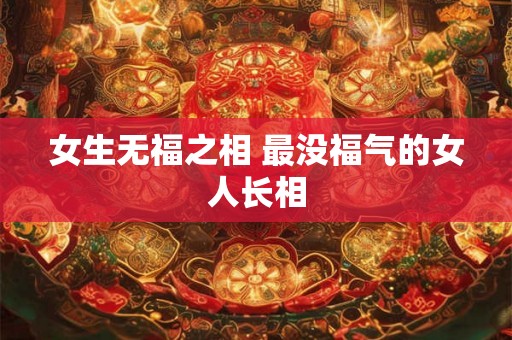女生无福之相 最没福气的女人长相