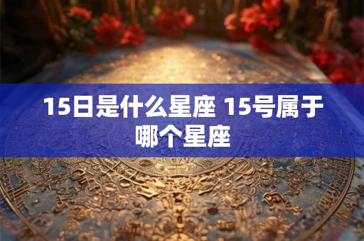 15日是什么星座 15号属于哪个星座