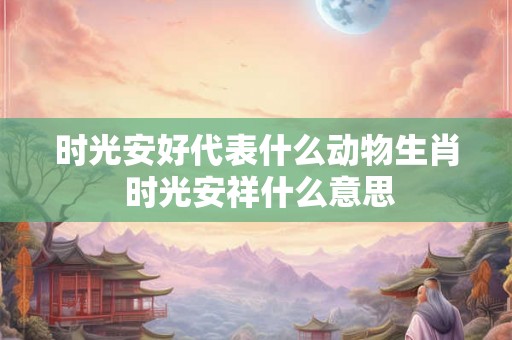 时光安好代表什么动物生肖 时光安祥什么意思