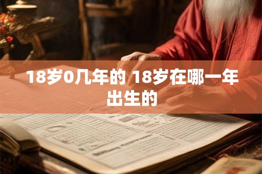 18岁0几年的 18岁在哪一年出生的