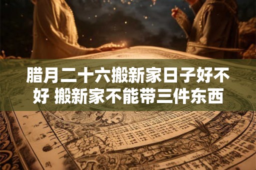 腊月二十六搬新家日子好不好 搬新家不能带三件东西