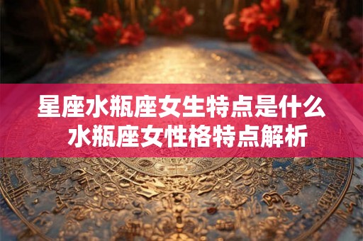 星座水瓶座女生特点是什么  水瓶座女性格特点解析
