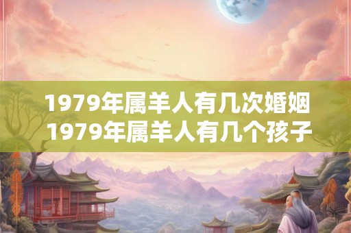 1979年属羊人有几次婚姻 1979年属羊人有几个孩子
