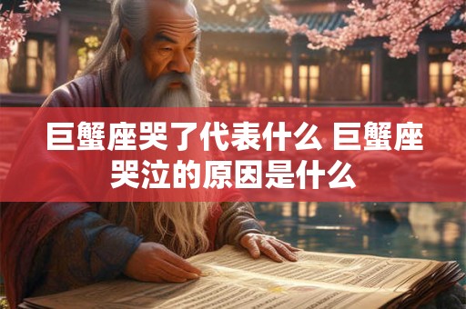 巨蟹座哭了代表什么 巨蟹座哭泣的原因是什么