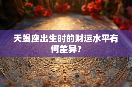 天蝎座出生时的财运水平有何差异？