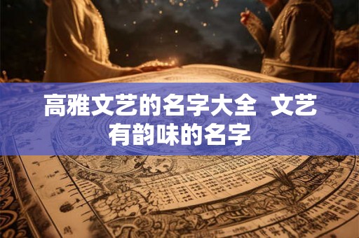 高雅文艺的名字大全  文艺有韵味的名字