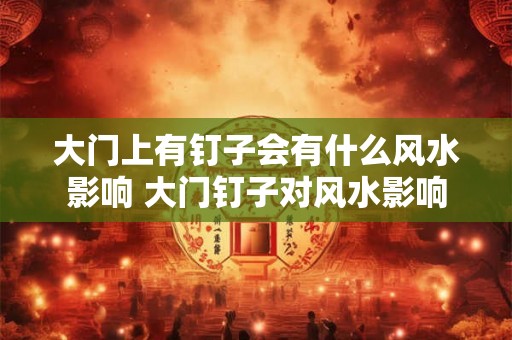大门上有钉子会有什么风水影响 大门钉子对风水影响 大门上有钉子会有什么风水影响 大门钉子对风水影响