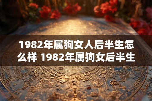 1982年属狗女人后半生怎么样 1982年属狗女后半生前景如何 1982年属狗女人后半生怎么样 1982年属狗女后半生前景如何
