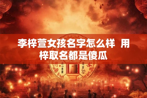 李梓萱女孩名字怎么样  用梓取名都是傻瓜