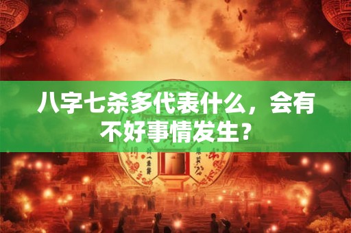 八字七杀多代表什么，会有不好事情发生？