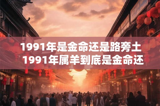 1991年是金命还是路旁土  1991年属羊到底是金命还是土命