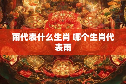 雨代表什么生肖 哪个生肖代表雨