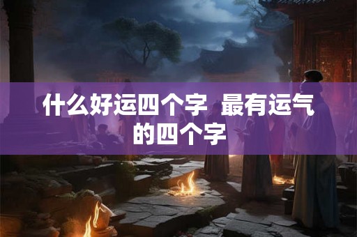 什么好运四个字  最有运气的四个字