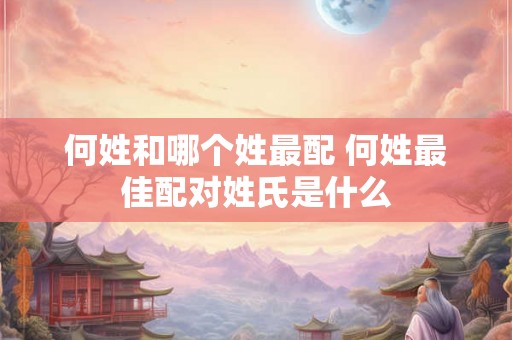 何姓和哪个姓最配 何姓最佳配对姓氏是什么