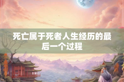 死亡属于死者人生经历的最后一个过程 死亡属于死者人生经历的最后一个过程