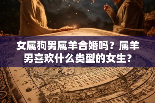 女属狗男属羊合婚吗？属羊男喜欢什么类型的女生？